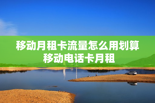 移动月租卡流量怎么用划算 移动电话卡月租