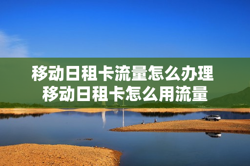 移动日租卡流量怎么办理 移动日租卡怎么用流量