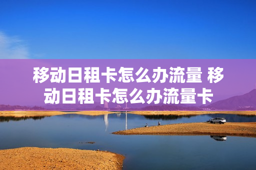 移动日租卡怎么办流量 移动日租卡怎么办流量卡