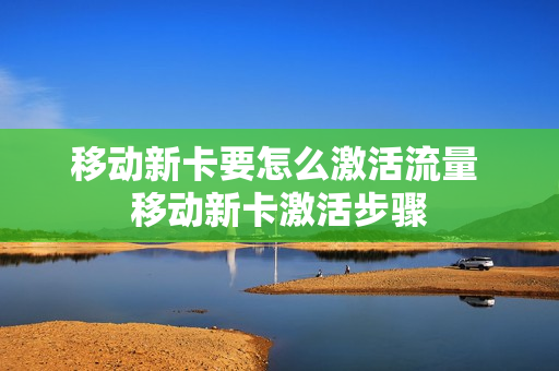 移动新卡要怎么激活流量 移动新卡激活步骤