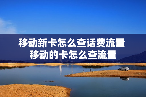 移动新卡怎么查话费流量 移动的卡怎么查流量