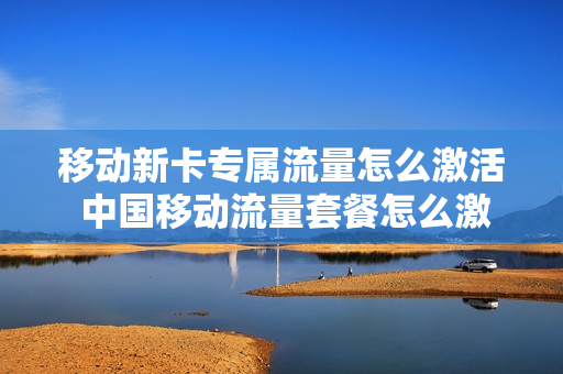移动新卡专属流量怎么激活 中国移动流量套餐怎么激活