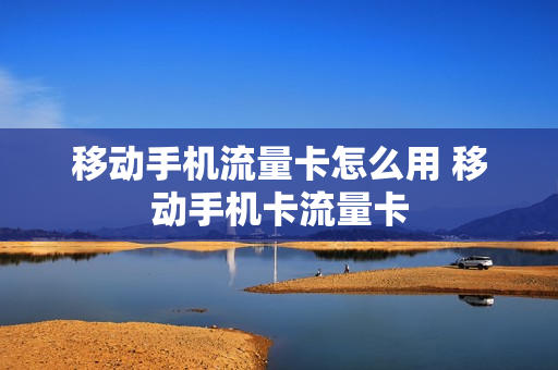 移动手机流量卡怎么用 移动手机卡流量卡