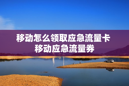 移动怎么领取应急流量卡 移动应急流量券