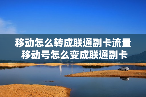 移动怎么转成联通副卡流量 移动号怎么变成联通副卡