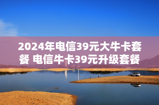 2024年电信39元大牛卡套餐 电信牛卡39元升级套餐