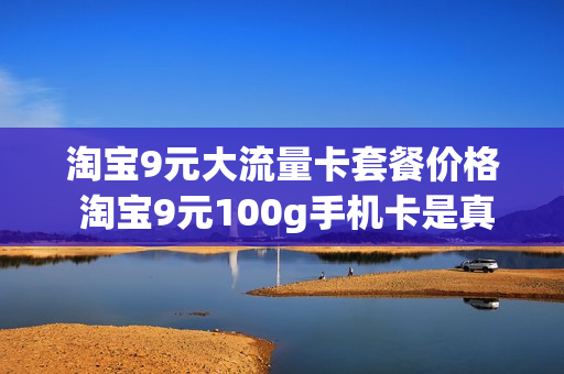 淘宝9元大流量卡套餐价格 淘宝9元100g手机卡是真的吗