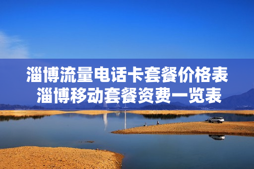 淄博流量电话卡套餐价格表 淄博移动套餐资费一览表