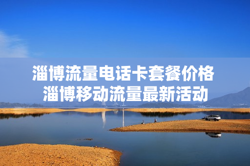 淄博流量电话卡套餐价格 淄博移动流量最新活动