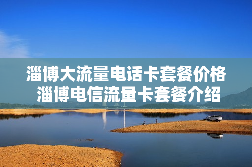 淄博大流量电话卡套餐价格 淄博电信流量卡套餐介绍