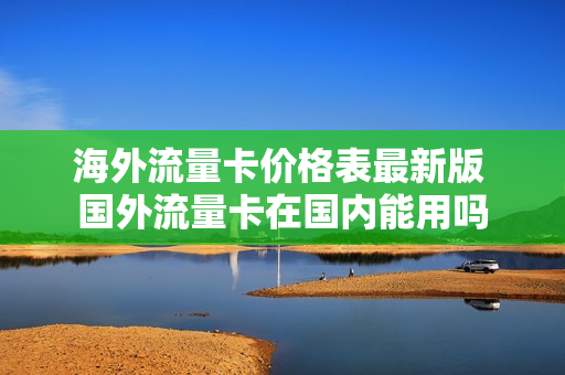 海外流量卡价格表最新版 国外流量卡在国内能用吗