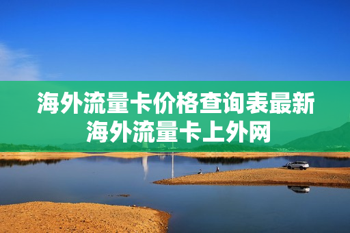 海外流量卡价格查询表最新 海外流量卡上外网