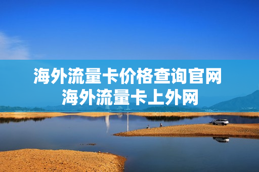海外流量卡价格查询官网 海外流量卡上外网