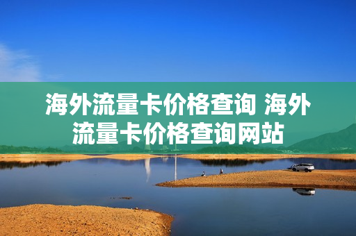 海外流量卡价格查询 海外流量卡价格查询网站