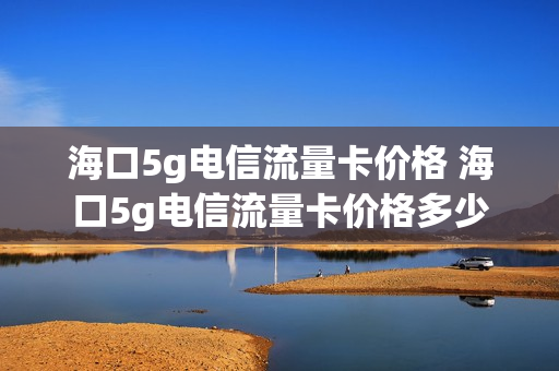 海口5g电信流量卡价格 海口5g电信流量卡价格多少