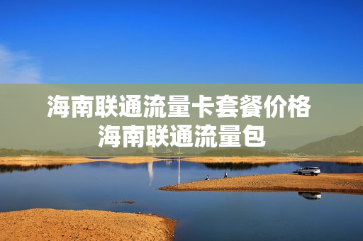 海南联通流量卡套餐价格 海南联通流量包