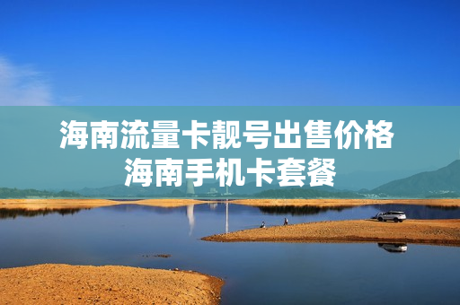 海南流量卡靓号出售价格 海南手机卡套餐