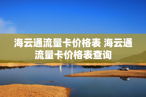 海云通流量卡价格表 海云通流量卡价格表查询