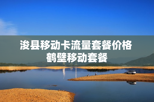 浚县移动卡流量套餐价格 鹤壁移动套餐