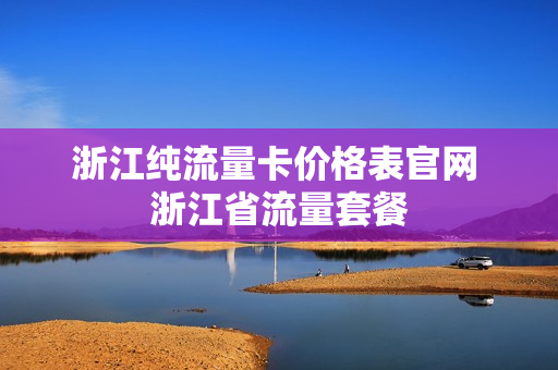 浙江纯流量卡价格表官网 浙江省流量套餐