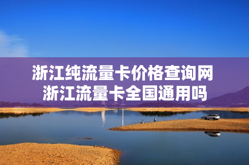 浙江纯流量卡价格查询网 浙江流量卡全国通用吗