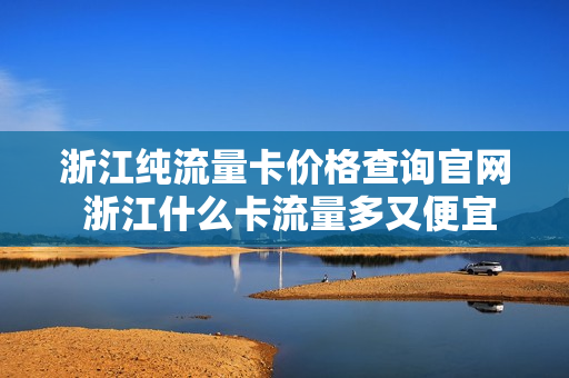 浙江纯流量卡价格查询官网 浙江什么卡流量多又便宜