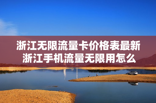 浙江无限流量卡价格表最新 浙江手机流量无限用怎么开通