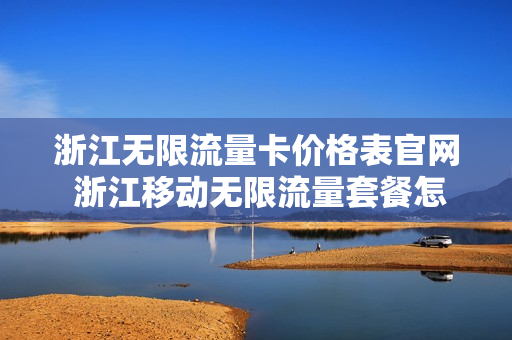 浙江无限流量卡价格表官网 浙江移动无限流量套餐怎么办理