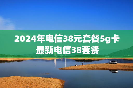 2024年电信38元套餐5g卡 最新电信38套餐