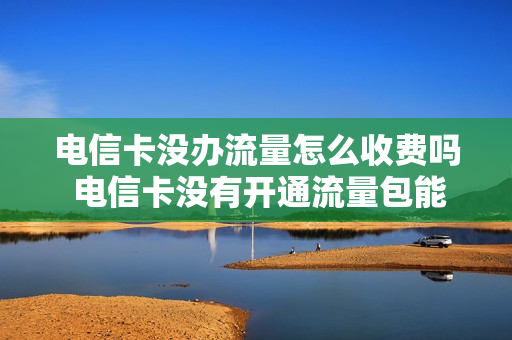 电信卡没办流量怎么收费吗 电信卡没有开通流量包能不能用流量