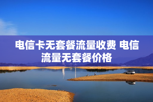 电信卡无套餐流量收费 电信流量无套餐价格