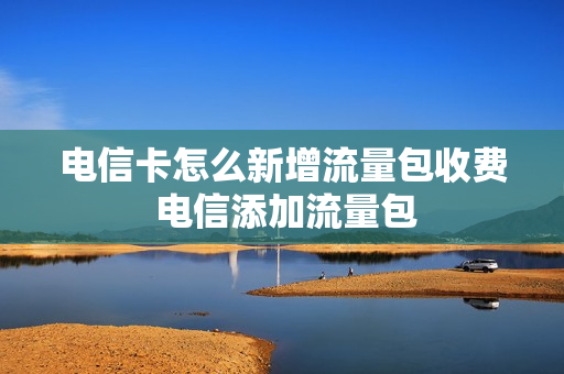 电信卡怎么新增流量包收费 电信添加流量包