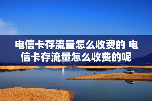 电信卡存流量怎么收费的 电信卡存流量怎么收费的呢