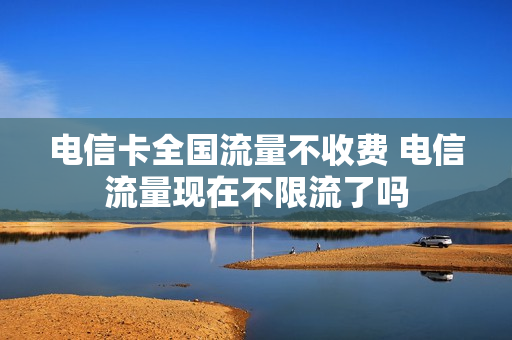 电信卡全国流量不收费 电信流量现在不限流了吗