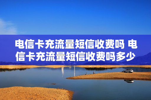 电信卡充流量短信收费吗 电信卡充流量短信收费吗多少