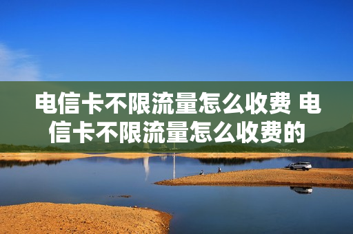 电信卡不限流量怎么收费 电信卡不限流量怎么收费的