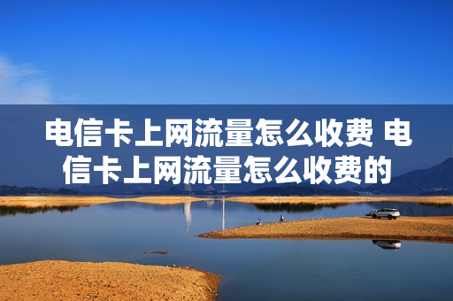 电信卡上网流量怎么收费 电信卡上网流量怎么收费的