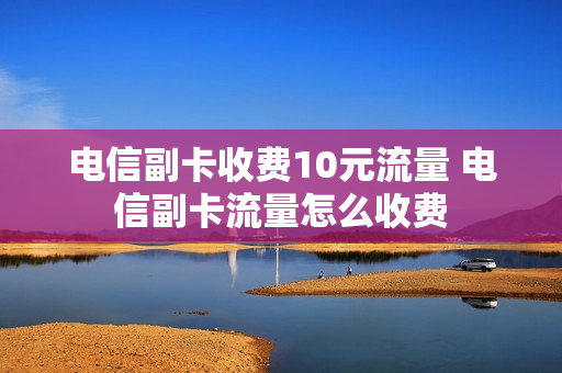 电信副卡收费10元流量 电信副卡流量怎么收费