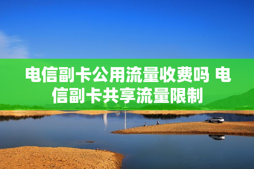 电信副卡公用流量收费吗 电信副卡共享流量限制