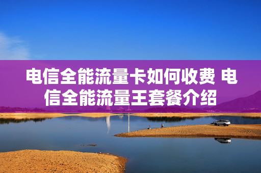 电信全能流量卡如何收费 电信全能流量王套餐介绍