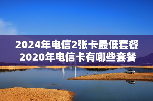 2024年电信2张卡最低套餐 2020年电信卡有哪些套餐