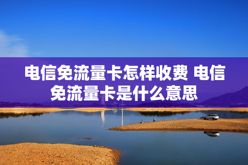 电信免流量卡怎样收费 电信免流量卡是什么意思