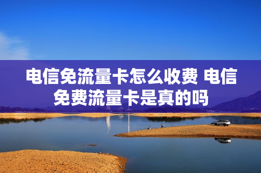 电信免流量卡怎么收费 电信免费流量卡是真的吗