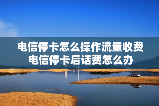 电信停卡怎么操作流量收费 电信停卡后话费怎么办