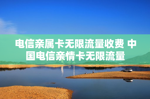 电信亲属卡无限流量收费 中国电信亲情卡无限流量