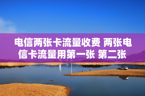 电信两张卡流量收费 两张电信卡流量用第一张 第二张卡就无法使用