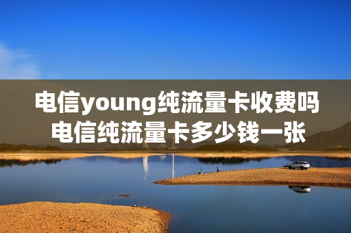 电信young纯流量卡收费吗 电信纯流量卡多少钱一张
