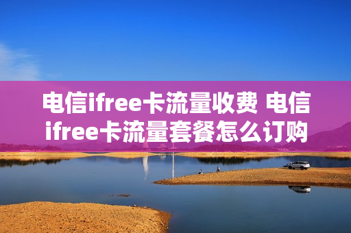 电信ifree卡流量收费 电信ifree卡流量套餐怎么订购