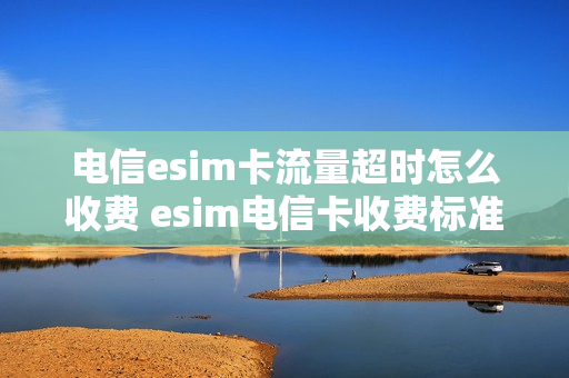 电信esim卡流量超时怎么收费 esim电信卡收费标准