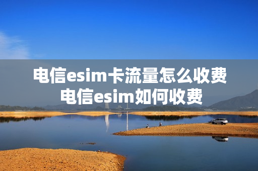 电信esim卡流量怎么收费 电信esim如何收费